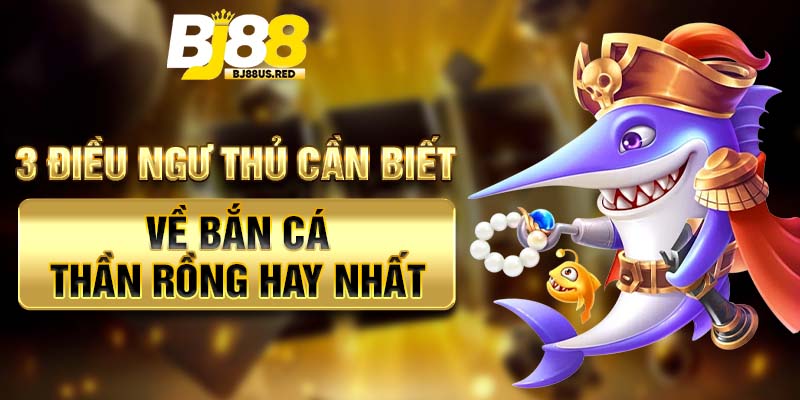 3 Điều Ngư Thủ Cần Biết Về Bắn Cá Thần Rồng Hay Nhất