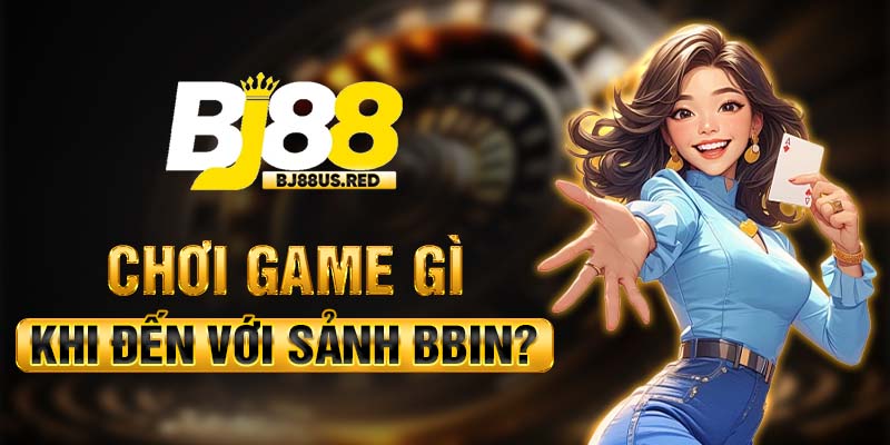 Chơi game gì khi đến với sảnh BBIN