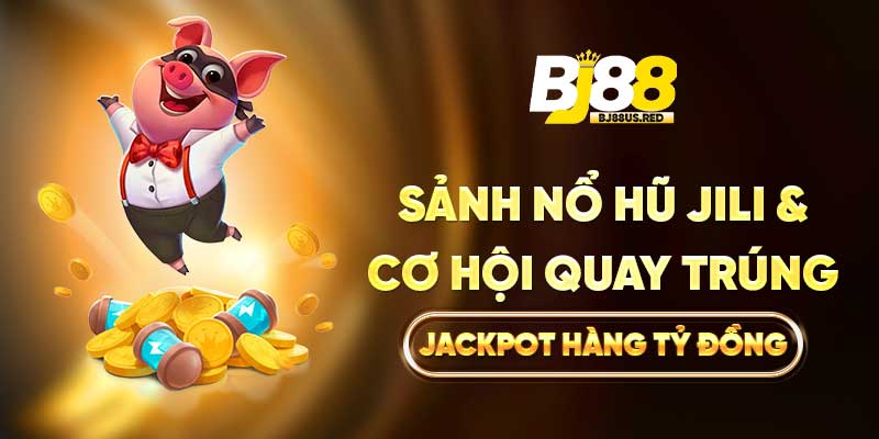 Sảnh Nổ Hũ Jili & Cơ Hội Quay Trúng Jackpot Hàng Tỷ Đồng