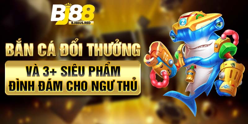 Bắn Cá Đổi Thưởng Và 3+ Siêu Phẩm Đình Đám Cho Ngư Thủ