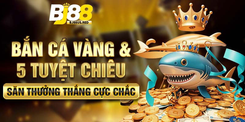 Bắn Cá Vàng & 5 Tuyệt Chiêu Săn Thưởng Thắng Cực Chắc