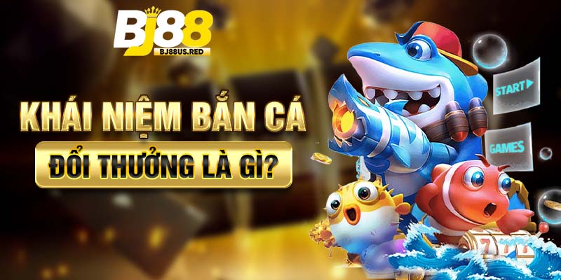 Khái niệm bắn cá đổi thưởng là gì?